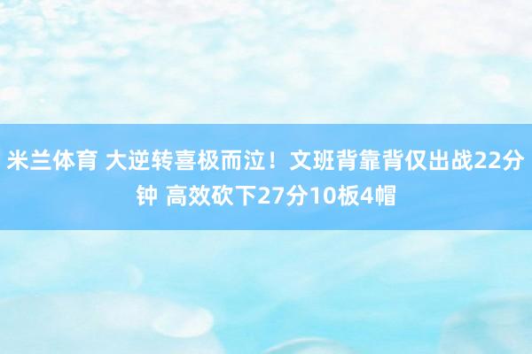 米兰体育 大逆转喜极而泣！文班背靠背仅出战22分钟 高效砍下27分10板4帽