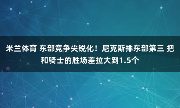 米兰体育 东部竞争尖锐化！尼克斯排东部第三 把和骑士的胜场差拉大到1.5个