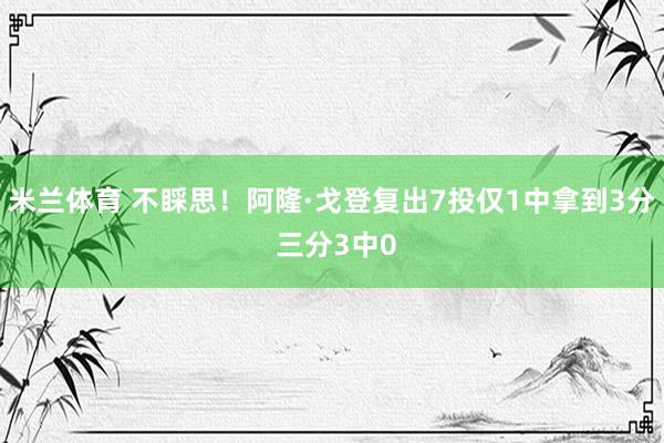 米兰体育 不睬思！阿隆·戈登复出7投仅1中拿到3分 三分3中0
