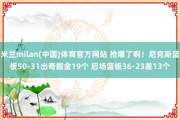 米兰milan(中国)体育官方网站 抢爆了啊！尼克斯篮板50-31出奇掘金19个 后场篮板36-23差13个
