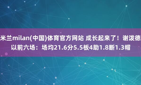米兰milan(中国)体育官方网站 成长起来了！谢泼德以前六场：场均21.6分5.5板4助1.8断1.3帽