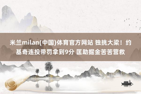 米兰milan(中国)体育官方网站 独挑大梁！约基奇连投带罚拿到9分 匡助掘金苦苦营救