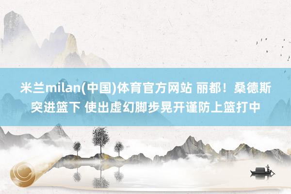 米兰milan(中国)体育官方网站 丽都！桑德斯突进篮下 使出虚幻脚步晃开谨防上篮打中