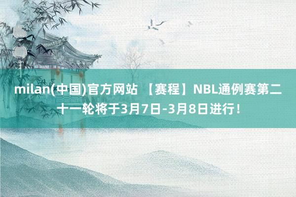 milan(中国)官方网站 【赛程】NBL通例赛第二十一轮将于3月7日-3月8日进行！