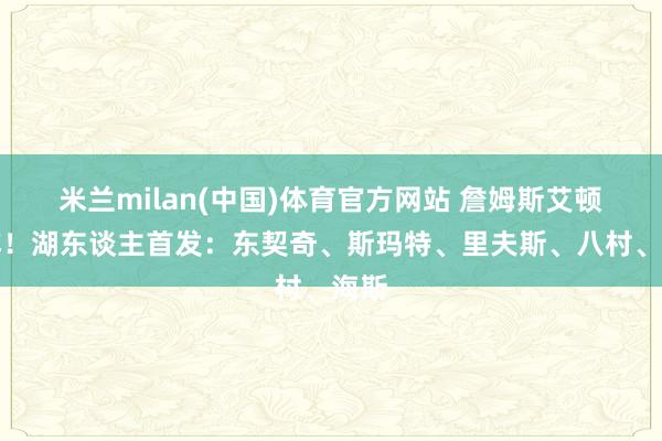 米兰milan(中国)体育官方网站 詹姆斯艾顿缺阵！湖东谈主首发：东契奇、斯玛特、里夫斯、八村、海斯
