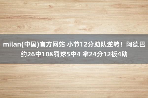 milan(中国)官方网站 小节12分助队逆转！阿德巴约26中10&罚球5中4 拿24分12板4助