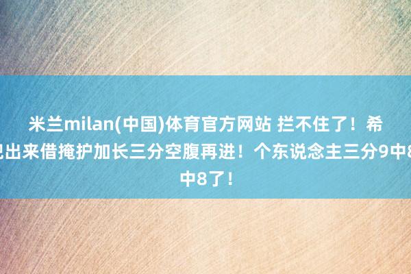 米兰milan(中国)体育官方网站 拦不住了！希罗兜出来借掩护加长三分空腹再进！个东说念主三分9中8了！