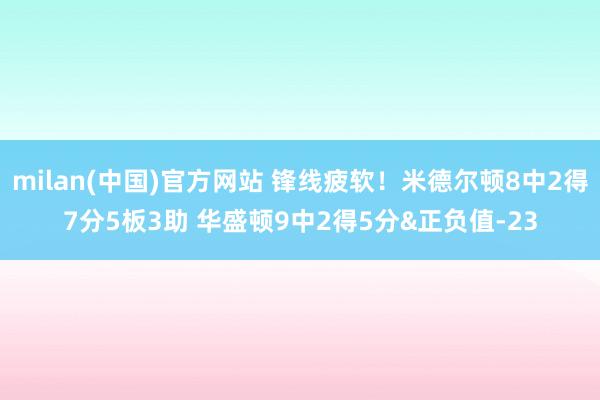 milan(中国)官方网站 锋线疲软！米德尔顿8中2得7分5板3助 华盛顿9中2得5分&正负值-23
