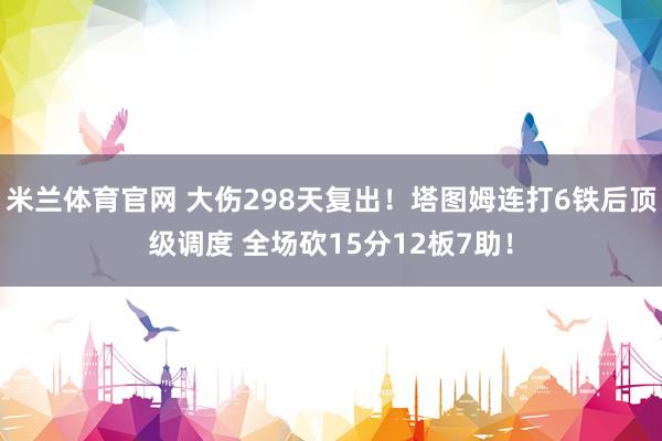 米兰体育官网 大伤298天复出！塔图姆连打6铁后顶级调度 全场砍15分12板7助！