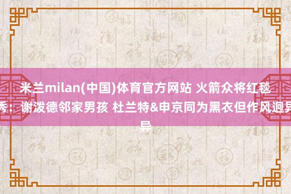 米兰milan(中国)体育官方网站 火箭众将红毯秀：谢泼德邻家男孩 杜兰特&申京同为黑衣但作风迥异