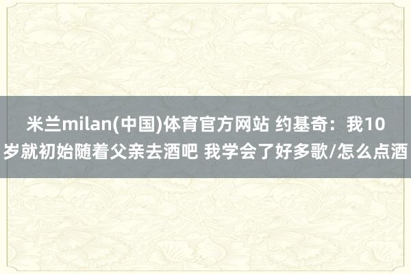 米兰milan(中国)体育官方网站 约基奇：我10岁就初始随着父亲去酒吧 我学会了好多歌/怎么点酒