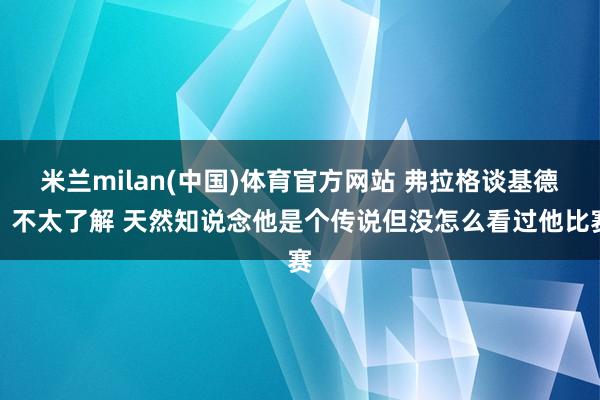米兰milan(中国)体育官方网站 弗拉格谈基德：不太了解 天然知说念他是个传说但没怎么看过他比赛
