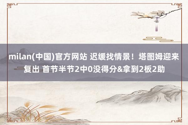 milan(中国)官方网站 迟缓找情景！塔图姆迎来复出 首节半节2中0没得分&拿到2板2助