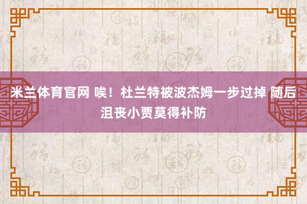 米兰体育官网 唉！杜兰特被波杰姆一步过掉 随后沮丧小贾莫得补防