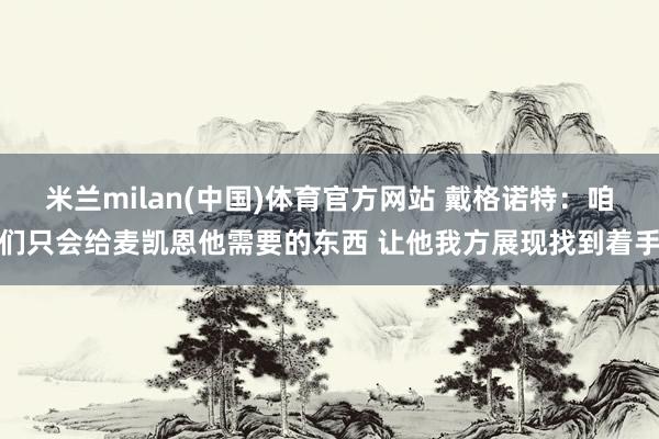 米兰milan(中国)体育官方网站 戴格诺特：咱们只会给麦凯恩他需要的东西 让他我方展现找到着手