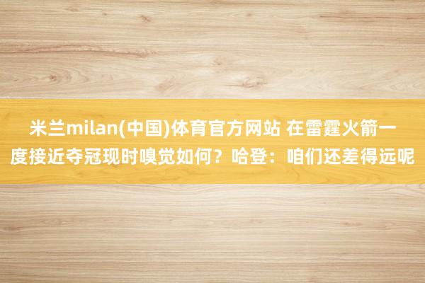 米兰milan(中国)体育官方网站 在雷霆火箭一度接近夺冠现时嗅觉如何？哈登：咱们还差得远呢