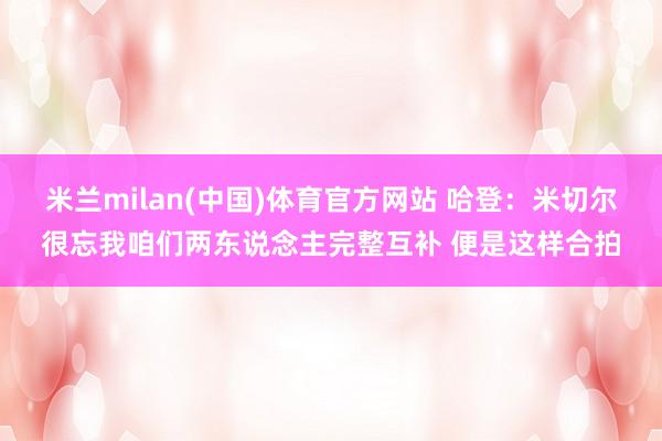 米兰milan(中国)体育官方网站 哈登：米切尔很忘我咱们两东说念主完整互补 便是这样合拍