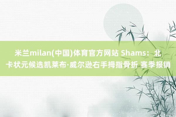 米兰milan(中国)体育官方网站 Shams：北卡状元候选凯莱布·威尔逊右手拇指骨折 赛季报销