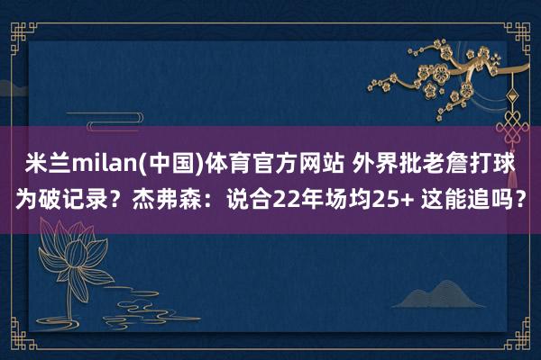 米兰milan(中国)体育官方网站 外界批老詹打球为破记录？杰弗森：说合22年场均25+ 这能追吗？