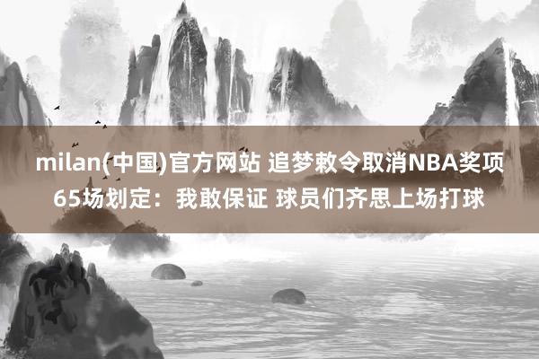 milan(中国)官方网站 追梦敕令取消NBA奖项65场划定：我敢保证 球员们齐思上场打球