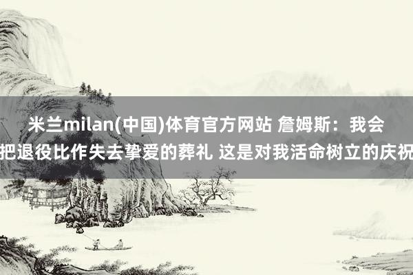 米兰milan(中国)体育官方网站 詹姆斯：我会把退役比作失去挚爱的葬礼 这是对我活命树立的庆祝