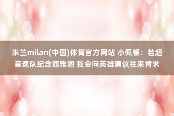 米兰milan(中国)体育官方网站 小佩顿：若超音速队纪念西雅图 我会向英雄建议往来肯求