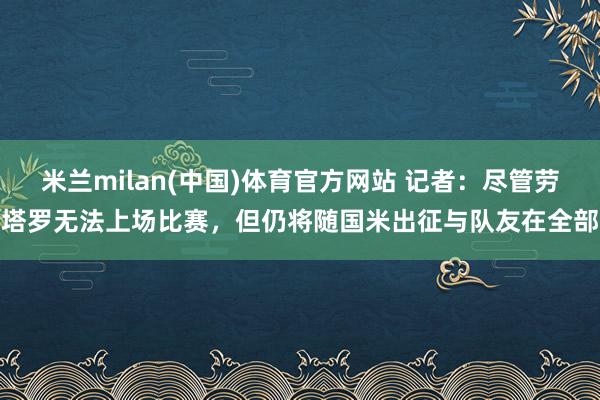 米兰milan(中国)体育官方网站 记者：尽管劳塔罗无法上场比赛，但仍将随国米出征与队友在全部