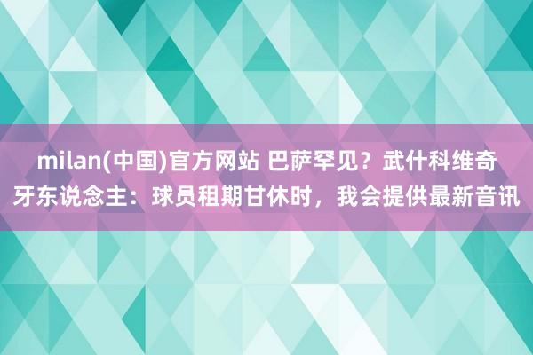 milan(中国)官方网站 巴萨罕见？武什科维奇牙东说念主：球员租期甘休时，我会提供最新音讯