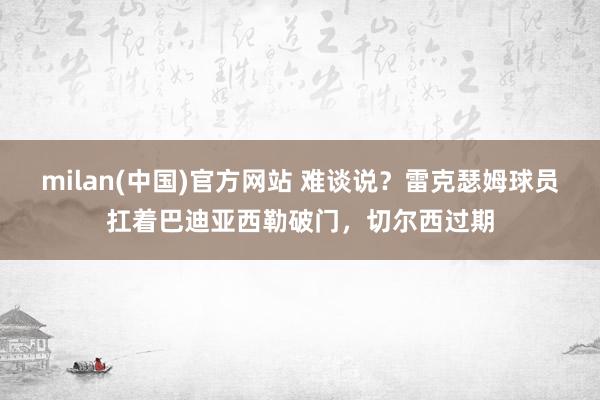 milan(中国)官方网站 难谈说？雷克瑟姆球员扛着巴迪亚西勒破门，切尔西过期