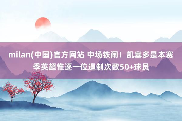milan(中国)官方网站 中场铁闸！凯塞多是本赛季英超惟逐一位遏制次数50+球员