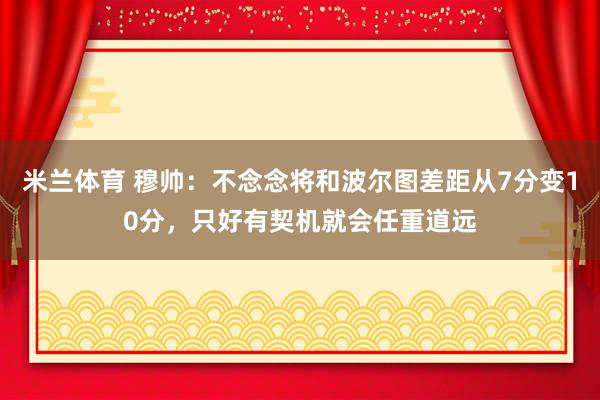 米兰体育 穆帅：不念念将和波尔图差距从7分变10分，只好有契机就会任重道远