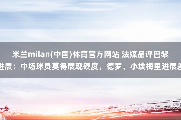米兰milan(中国)体育官方网站 法媒品评巴黎进展：中场球员莫得展现硬度，德罗、小埃梅里进展差