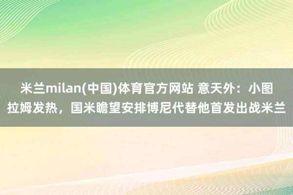 米兰milan(中国)体育官方网站 意天外：小图拉姆发热，国米瞻望安排博尼代替他首发出战米兰