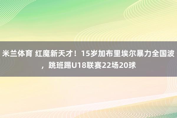 米兰体育 红魔新天才！15岁加布里埃尔暴力全国波，跳班踢U18联赛22场20球