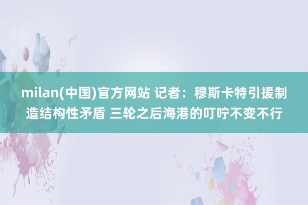 milan(中国)官方网站 记者：穆斯卡特引援制造结构性矛盾 三轮之后海港的叮咛不变不行