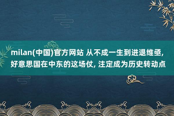 milan(中国)官方网站 从不成一生到进退维亟， 好意思国在中东的这场仗， 注定成为历史转动点