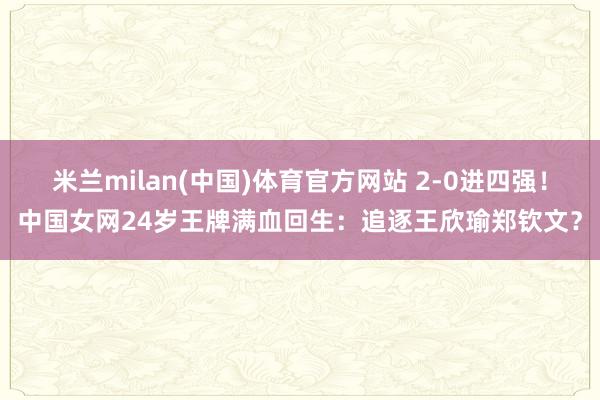 米兰milan(中国)体育官方网站 2-0进四强！中国女网24岁王牌满血回生：追逐王欣瑜郑钦文？