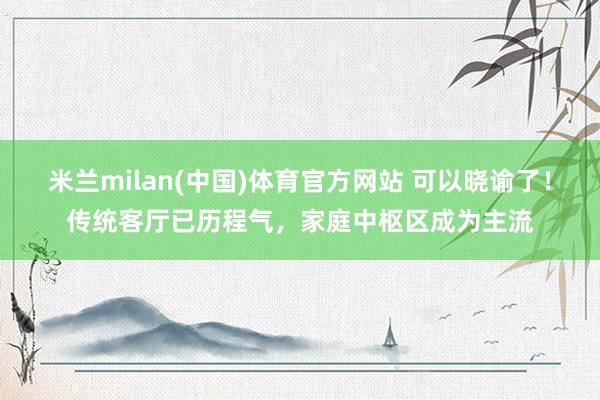 米兰milan(中国)体育官方网站 可以晓谕了！传统客厅已历程气，家庭中枢区成为主流
