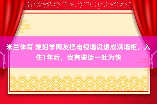 米兰体育 媳妇学网友把电视墙设想成满墙柜，入住1年后，我有些话一吐为快