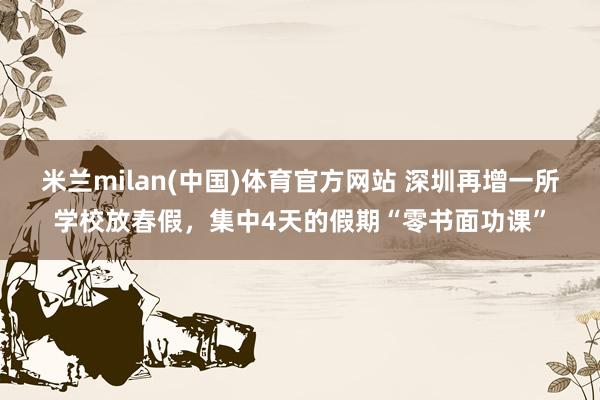 米兰milan(中国)体育官方网站 深圳再增一所学校放春假，集中4天的假期“零书面功课”