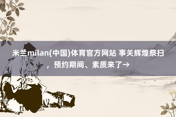 米兰milan(中国)体育官方网站 事关辉煌祭扫，预约期间、素质来了→