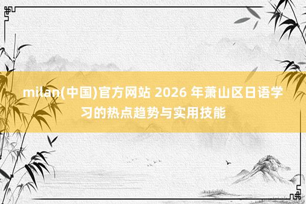 milan(中国)官方网站 2026 年萧山区日语学习的热点趋势与实用技能