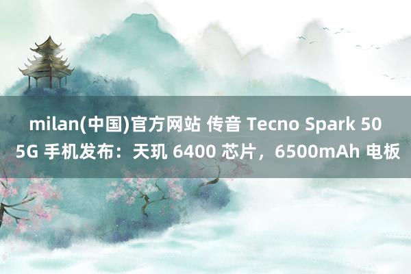 milan(中国)官方网站 传音 Tecno Spark 50 5G 手机发布：天玑 6400 芯片，6500mAh 电板