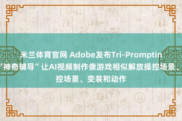 米兰体育官网 Adobe发布Tri-Prompting：用三个“神奇辅导”让AI视频制作像游戏相似解放操控场景、变装和动作