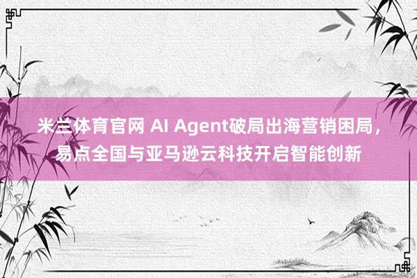 米兰体育官网 AI Agent破局出海营销困局，易点全国与亚马逊云科技开启智能创新