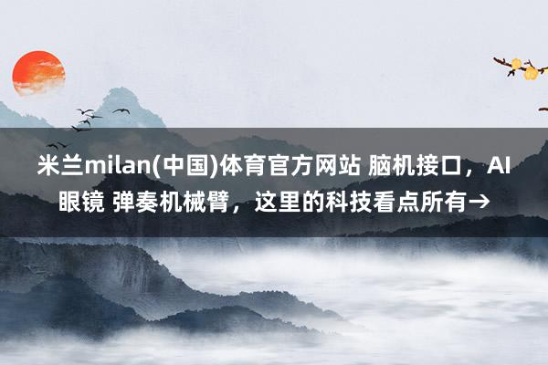米兰milan(中国)体育官方网站 脑机接口，AI眼镜 弹奏机械臂，这里的科技看点所有→