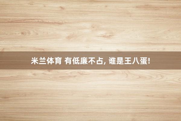 米兰体育 有低廉不占， 谁是王八蛋!