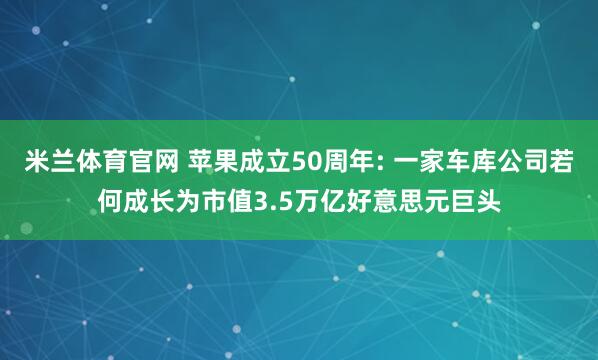 米兰体育官网 苹果成立50周年: 一家车库公司若何成长为市值3.5万亿好意思元巨头