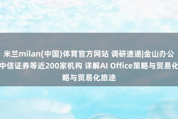 米兰milan(中国)体育官方网站 调研速递|金山办公管待中信证券等近200家机构 详解AI Office策略与贸易化旅途