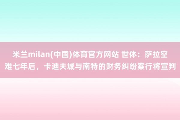 米兰milan(中国)体育官方网站 世体：萨拉空难七年后，卡迪夫城与南特的财务纠纷案行将宣判